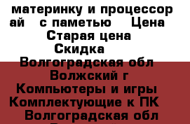 материнку и процессор ай 3 с паметью  › Цена ­ 7 000 › Старая цена ­ 12 000 › Скидка ­ 10 - Волгоградская обл., Волжский г. Компьютеры и игры » Комплектующие к ПК   . Волгоградская обл.,Волжский г.